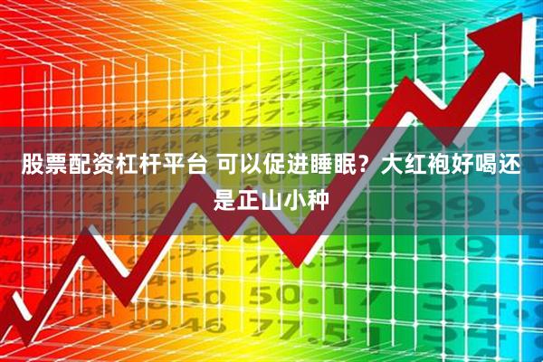 股票配资杠杆平台 可以促进睡眠？大红袍好喝还是正山小种