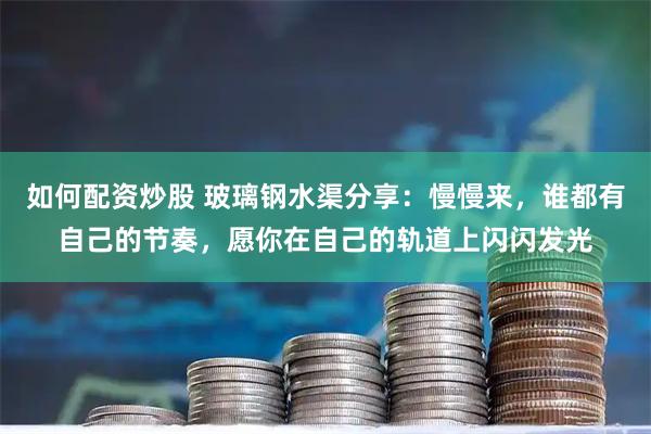 如何配资炒股 玻璃钢水渠分享：慢慢来，谁都有自己的节奏，愿你在自己的轨道上闪闪发光