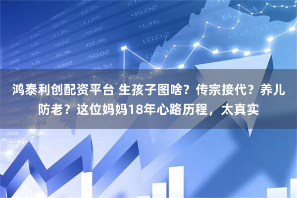 鸿泰利创配资平台 生孩子图啥？传宗接代？养儿防老？这位妈妈18年心路历程，太真实