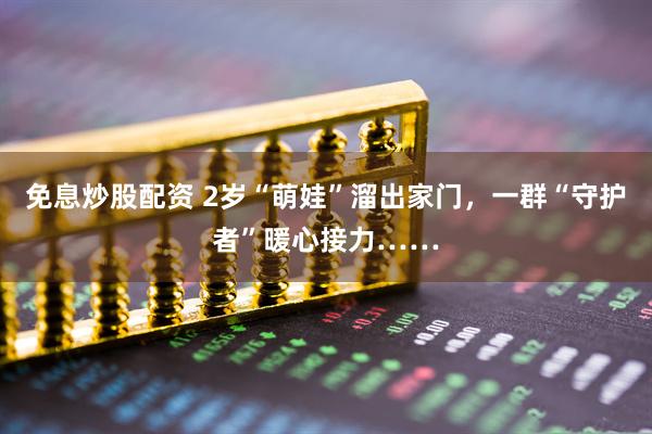 免息炒股配资 2岁“萌娃”溜出家门，一群“守护者”暖心接力……