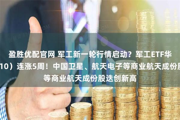 盈胜优配官网 军工新一轮行情启动？军工ETF华宝（512810）连涨5周！中国卫星、航天电子等商业航天成份股迭创新高