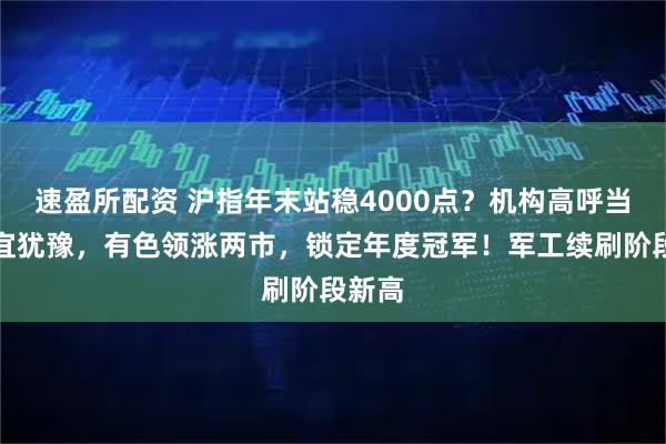 速盈所配资 沪指年末站稳4000点？机构高呼当下不宜犹豫，有色领涨两市，锁定年度冠军！军工续刷阶段新高