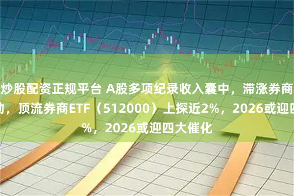 炒股配资正规平台 A股多项纪录收入囊中，滞涨券商放量躁动，顶流券商ETF（512000）上探近2%，2026或迎四大催化
