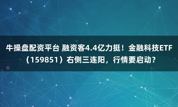 牛操盘配资平台 融资客4.4亿力挺！金融科技ETF（159851）右侧三连阳，行情要启动？