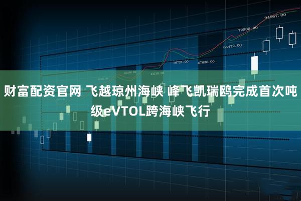 财富配资官网 飞越琼州海峡 峰飞凯瑞鸥完成首次吨级eVTOL跨海峡飞行