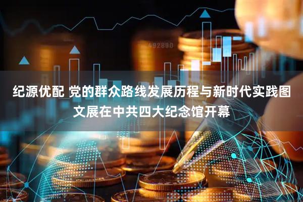 纪源优配 党的群众路线发展历程与新时代实践图文展在中共四大纪念馆开幕