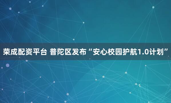 荣成配资平台 普陀区发布“安心校园护航1.0计划”