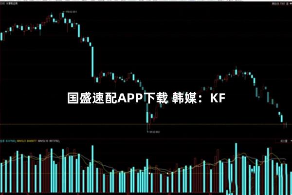 国盛速配APP下载 韩媒：KF