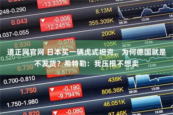 道正网官网 日本买一辆虎式坦克，为何德国就是不发货？希特勒：我压根不想卖