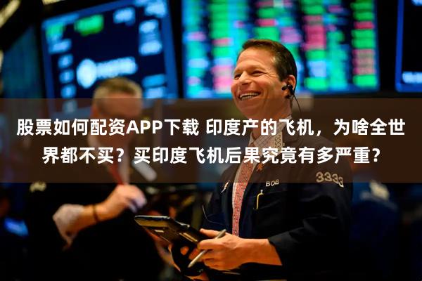 股票如何配资APP下载 印度产的飞机，为啥全世界都不买？买印度飞机后果究竟有多严重？