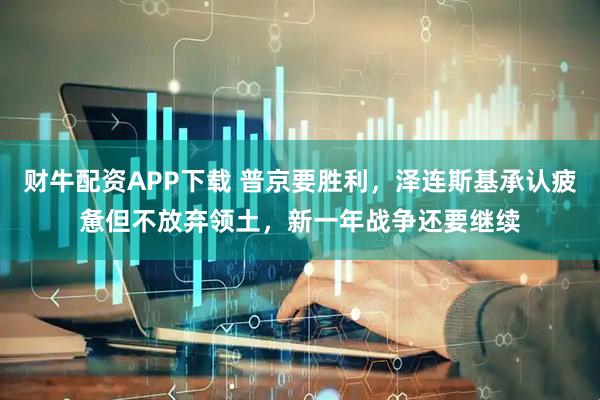 财牛配资APP下载 普京要胜利，泽连斯基承认疲惫但不放弃领土，新一年战争还要继续