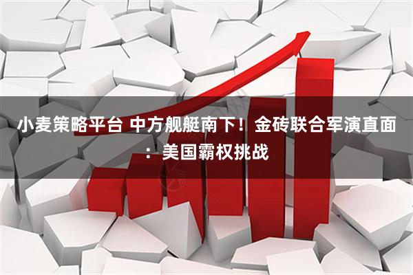 小麦策略平台 中方舰艇南下！金砖联合军演直面：美国霸权挑战