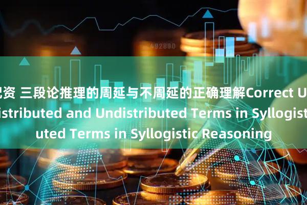 赤禹配资 三段论推理的周延与不周延的正确理解Correct Understanding of Distributed and Undistributed Terms in Syllogistic Reasoning