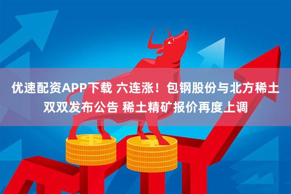 优速配资APP下载 六连涨！包钢股份与北方稀土双双发布公告 稀土精矿报价再度上调