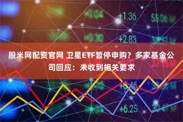 股米网配资官网 卫星ETF暂停申购？多家基金公司回应：未收到相关要求
