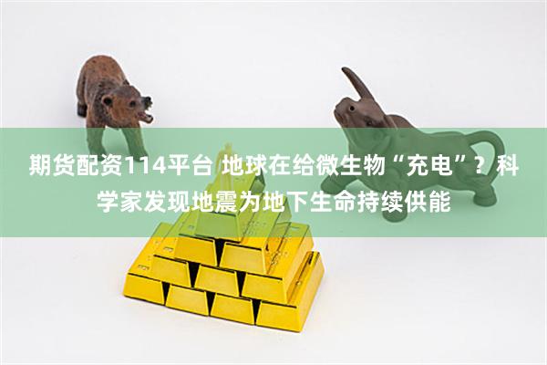 期货配资114平台 地球在给微生物“充电”？科学家发现地震为地下生命持续供能
