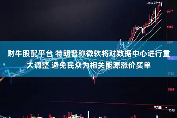 财牛股配平台 特朗普称微软将对数据中心进行重大调整 避免民众为相关能源涨价买单