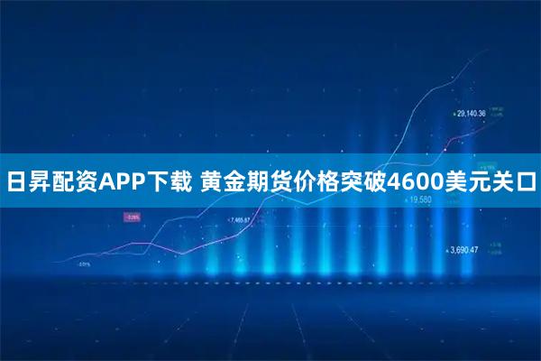 日昇配资APP下载 黄金期货价格突破4600美元关口
