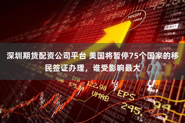 深圳期货配资公司平台 美国将暂停75个国家的移民签证办理，谁受影响最大