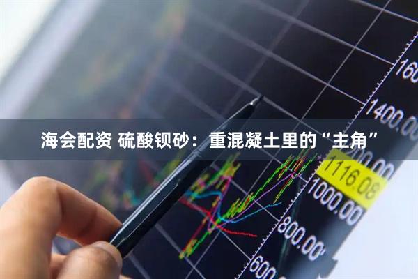 海会配资 硫酸钡砂：重混凝土里的“主角”