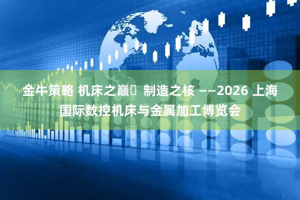 金牛策略 机床之巅・制造之核 ——2026 上海国际数控机床与金属加工博览会