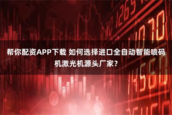 帮你配资APP下载 如何选择进口全自动智能喷码机激光机源头厂家？