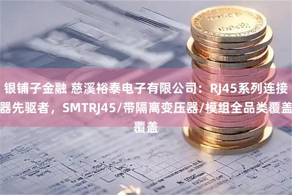银铺子金融 慈溪裕泰电子有限公司：RJ45系列连接器先驱者，SMTRJ45/带隔离变压器/模组全品类覆盖