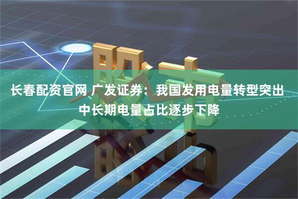 长春配资官网 广发证券：我国发用电量转型突出 中长期电量占比逐步下降