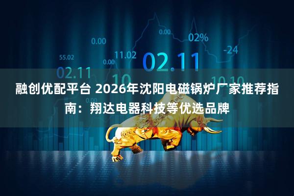 融创优配平台 2026年沈阳电磁锅炉厂家推荐指南：翔达电器科技等优选品牌