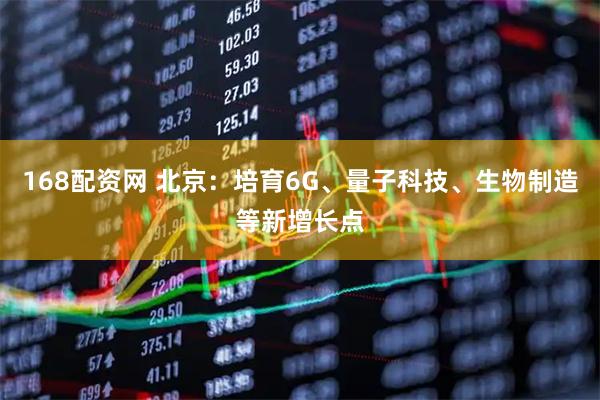 168配资网 北京：培育6G、量子科技、生物制造等新增长点