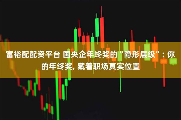 富裕配配资平台 国央企年终奖的“隐形层级”: 你的年终奖, 藏着职场真实位置