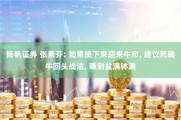 扬帆证券 张素芬: 如果接下来迎来牛市, 建议死磕牛回头战法, 赚到盆满钵满