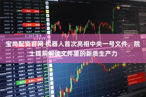 宝尚配资官网 机器人首次亮相中央一号文件，院士钱前解读文件里的新质生产力