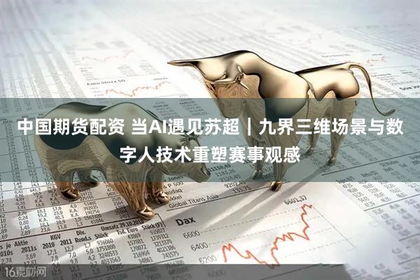 中国期货配资 当AI遇见苏超｜九界三维场景与数字人技术重塑赛事观感