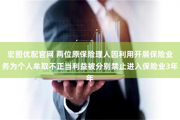 宏图优配官网 两位原保险理人因利用开展保险业务为个人牟取不正当利益被分别禁止进入保险业3年
