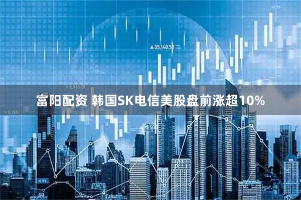 富阳配资 韩国SK电信美股盘前涨超10%