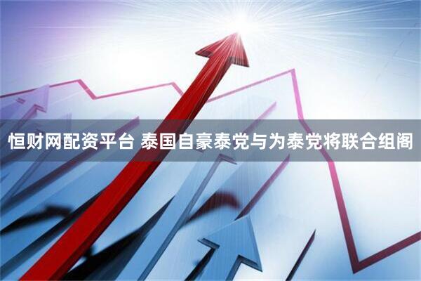 恒财网配资平台 泰国自豪泰党与为泰党将联合组阁