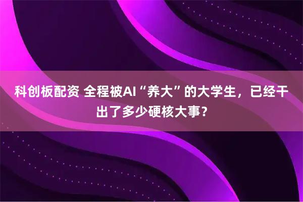 科创板配资 全程被AI“养大”的大学生，已经干出了多少硬核大事？