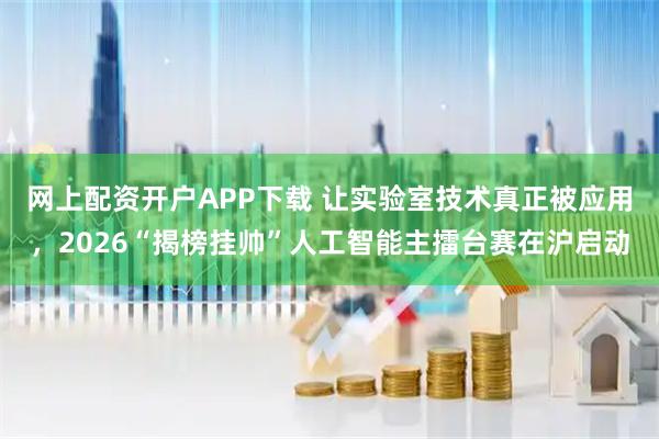 网上配资开户APP下载 让实验室技术真正被应用，2026“揭榜挂帅”人工智能主擂台赛在沪启动