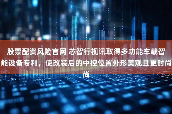 股票配资风险官网 芯智行视讯取得多功能车载智能设备专利，使改装后的中控位置外形美观且更时尚