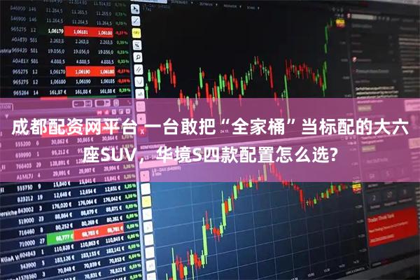 成都配资网平台 一台敢把“全家桶”当标配的大六座SUV，华境S四款配置怎么选?