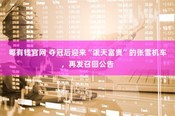 粤有钱官网 夺冠后迎来“泼天富贵”的张雪机车，再发召回公告